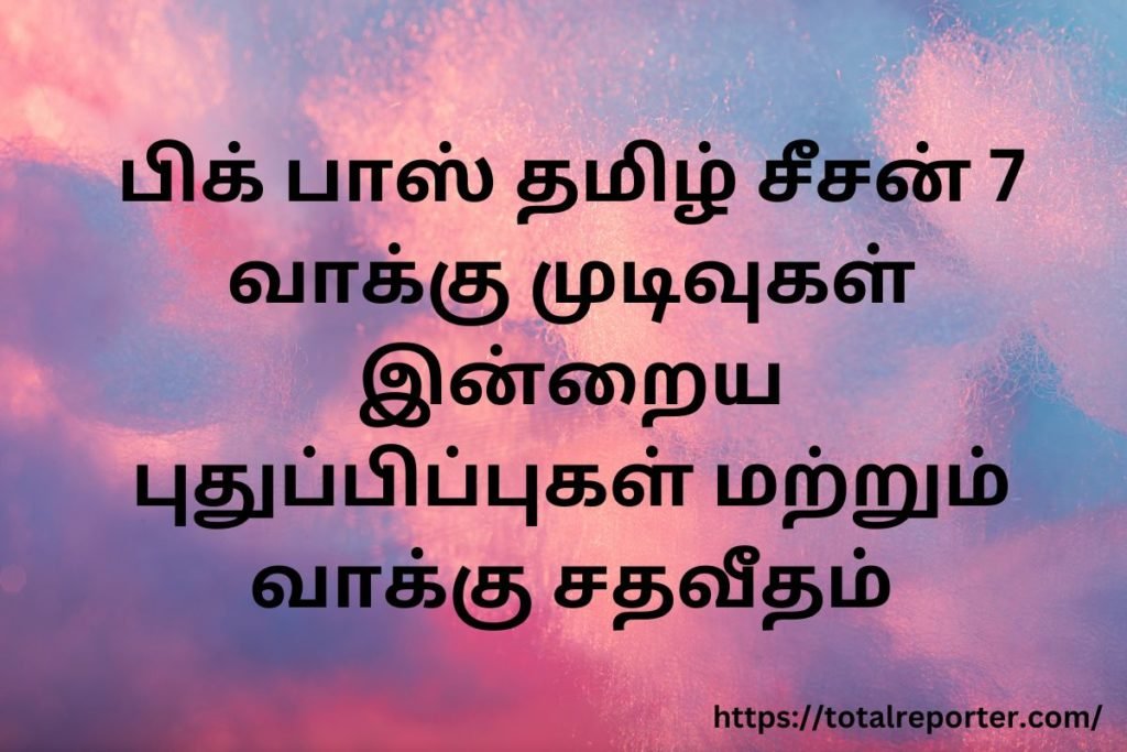 பிக் பாஸ் தமிழ் சீசன் 7 வாக்கு முடிவுகள் இன்றைய புதுப்பிப்புகள் மற்றும் வாக்கு சதவீதம்