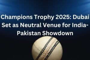 Champions Trophy 2025 Dubai Set as Neutral Venue for India-Pakistan Showdown