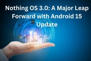 Nothing OS 3.0 A Major Leap Forward with Android 15 Update