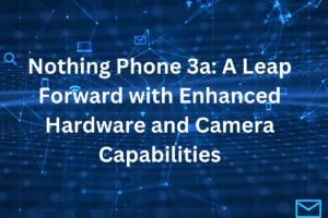 Nothing Phone 3a: A Leap Forward with Enhanced Hardware and Camera Capabilities