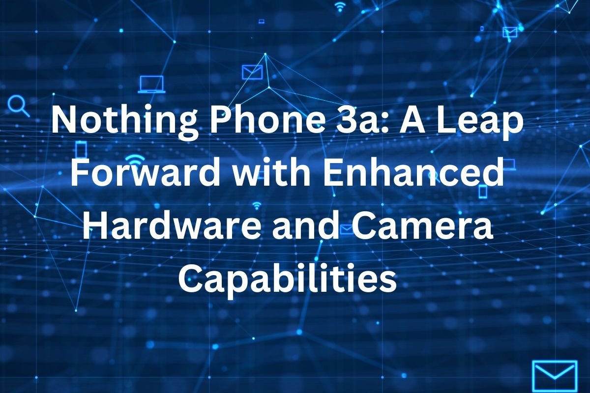 Nothing Phone 3a: A Leap Forward with Enhanced Hardware and Camera Capabilities