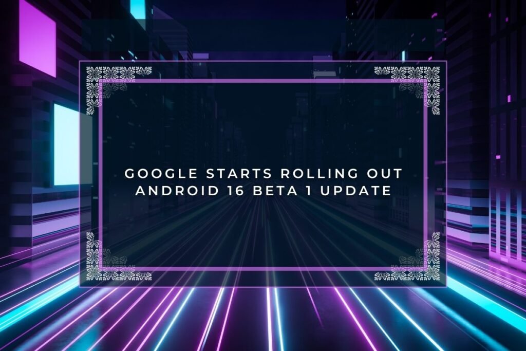 Google Starts Rolling Out Android 16 Beta 1 Update