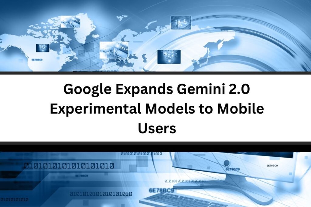 Google Expands Gemini 2.0 Experimental Models to Mobile Users