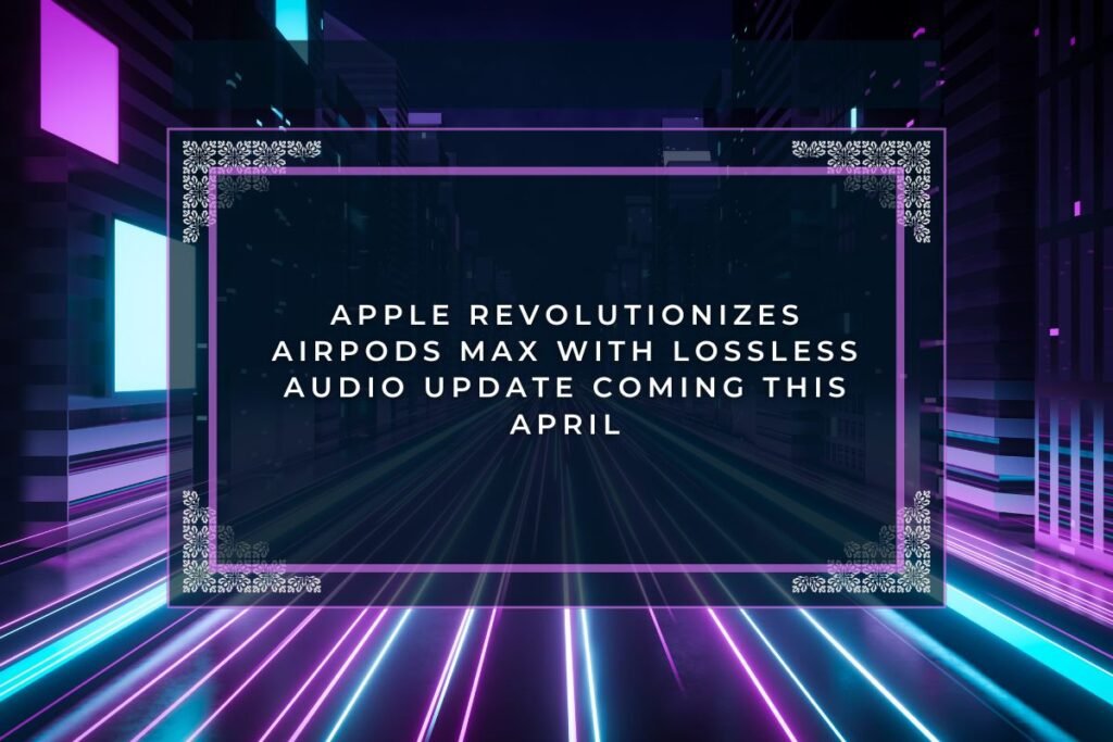 Apple Revolutionizes AirPods Max with Lossless Audio Update Coming This April