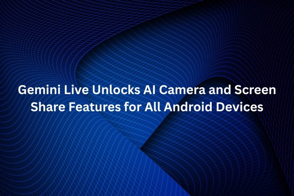 All Android Users Can Now Use Gemini Live’s AI Camera and Screen Share Tools