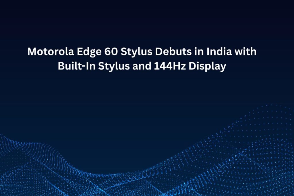 Motorola Edge 60 Stylus Debuts in India with Built-In Stylus and 144Hz Display