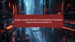 Google Translate Gets Real-Time Headphone Translation Feature Powered by Gemini AI